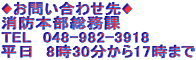 ♦お問い合わせ先♦ 消防本部総務課 TEL　048-982-3918 平日　8時30分から17時まで